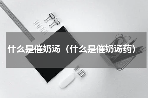 什么是催奶汤（什么是催奶汤药）