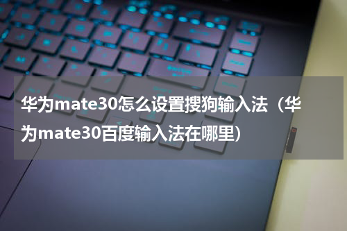 华为mate30怎么设置搜狗输入法（华为mate30百度输入法在哪里）