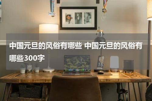 中国元旦的风俗有哪些 中国元旦的风俗有哪些300字