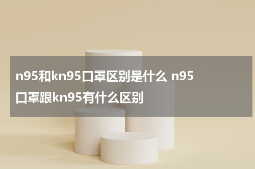 n95和kn95口罩区别是什么 n95口罩跟kn95有什么区别