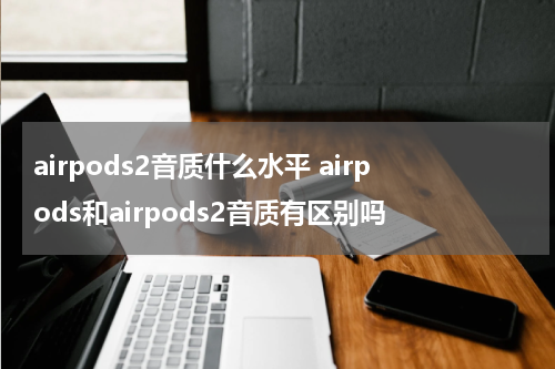 airpods2音质什么水平 airpods和airpods2音质有区别吗