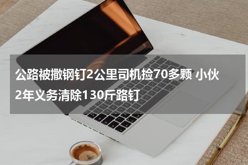 公路被撒钢钉2公里司机捡70多颗 小伙2年义务清除130斤路钉