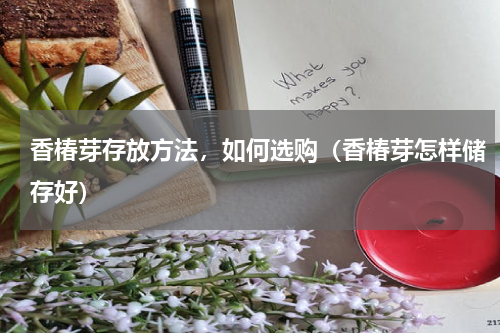 香椿芽存放方法，如何选购（香椿芽怎样储存好）