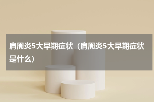 肩周炎5大早期症状（肩周炎5大早期症状是什么）