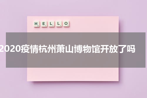 2020疫情杭州萧山博物馆开放了吗