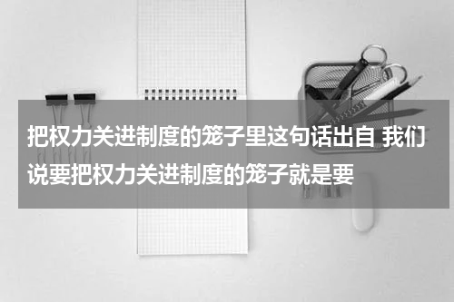 把权力关进制度的笼子里这句话出自 我们说要把权力关进制度的笼子就是要