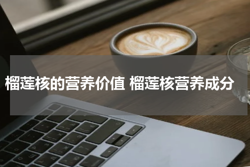 榴莲核的营养价值 榴莲核营养成分