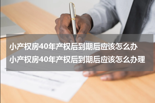 小产权房40年产权后到期后应该怎么办 小产权房40年产权后到期后应该怎么办理