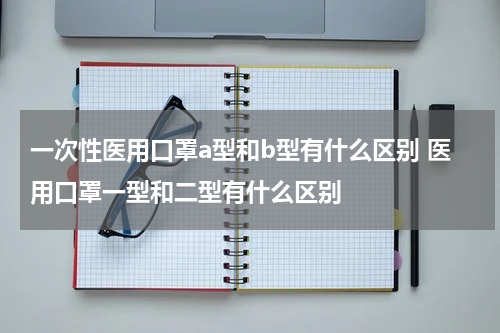 一次性医用口罩a型和b型有什么区别 医用口罩一型和二型有什么区别