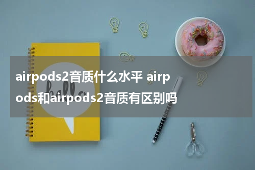 airpods2音质什么水平 airpods和airpods2音质有区别吗