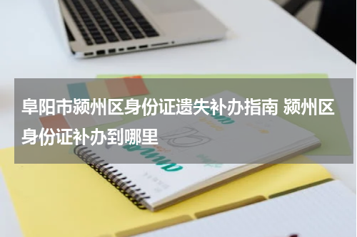 阜阳市颍州区身份证遗失补办指南 颍州区身份证补办到哪里