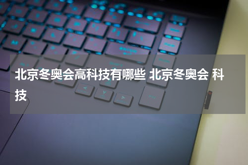 北京冬奥会高科技有哪些 北京冬奥会 科技