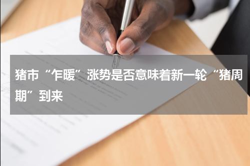 猪市“乍暖”涨势是否意味着新一轮“猪周期”到来