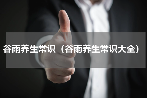 谷雨养生常识（谷雨养生常识大全）