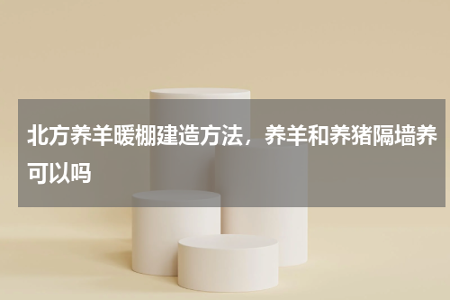 北方养羊暖棚建造方法，养羊和养猪隔墙养可以吗