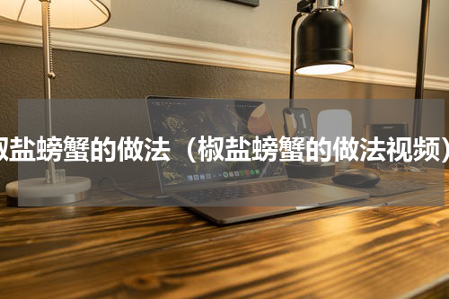 椒盐螃蟹的做法（椒盐螃蟹的做法视频）