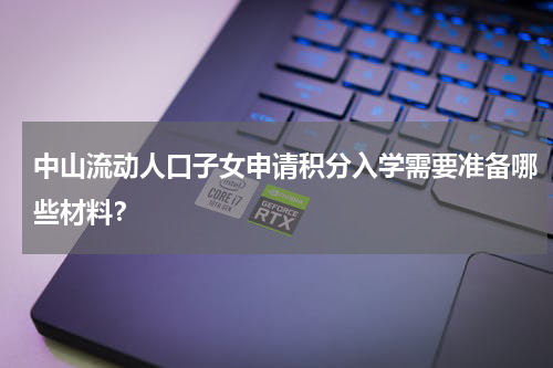 中山流动人口子女申请积分入学需要准备哪些材料？