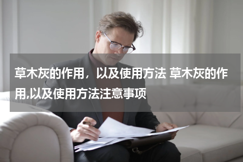 草木灰的作用，以及使用方法 草木灰的作用,以及使用方法注意事项