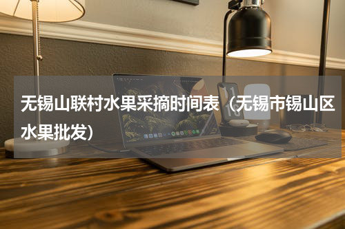无锡山联村水果采摘时间表（无锡市锡山区水果批发）