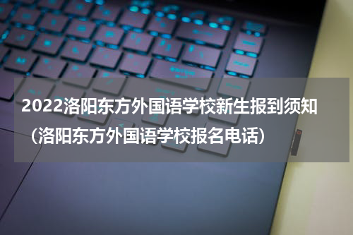 2022洛阳东方外国语学校新生报到须知（洛阳东方外国语学校报名电话）