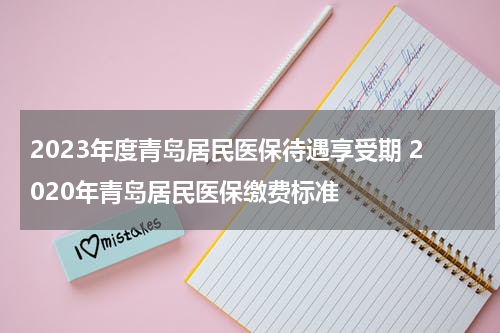 2023年度青岛居民医保待遇享受期 2020年青岛居民医保缴费标准