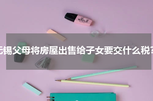 无锡父母将房屋出售给子女要交什么税？