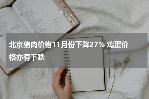 北京猪肉价格11月份下降27% 鸡蛋价格亦有下跌