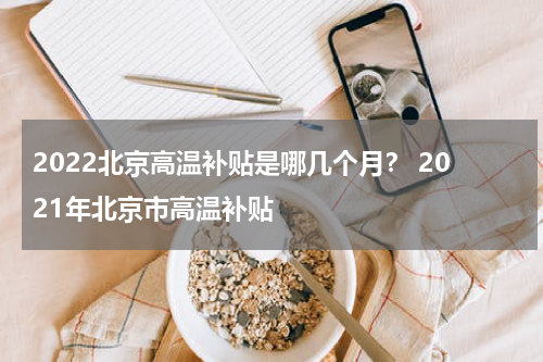 2022北京高温补贴是哪几个月？ 2021年北京市高温补贴