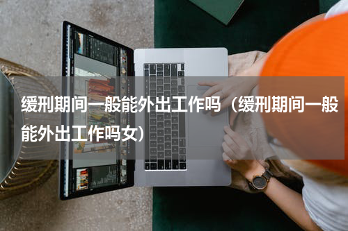 缓刑期间一般能外出工作吗（缓刑期间一般能外出工作吗女）