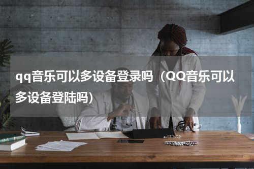 qq音乐可以多设备登录吗（QQ音乐可以多设备登陆吗）