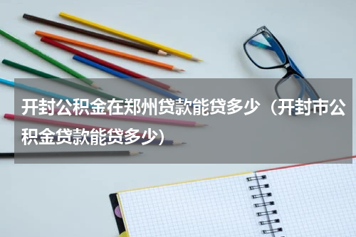 开封公积金在郑州贷款能贷多少（开封市公积金贷款能贷多少）