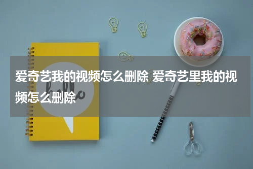 爱奇艺我的视频怎么删除 爱奇艺里我的视频怎么删除