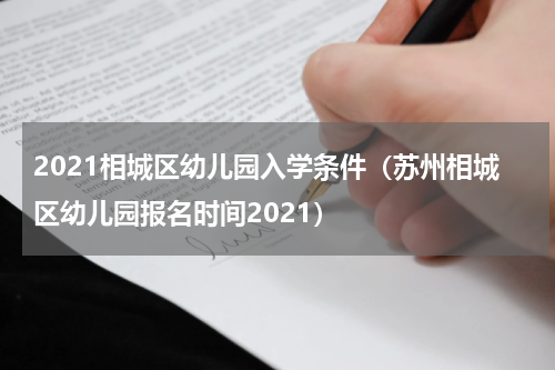 2021相城区幼儿园入学条件（苏州相城区幼儿园报名时间2021）