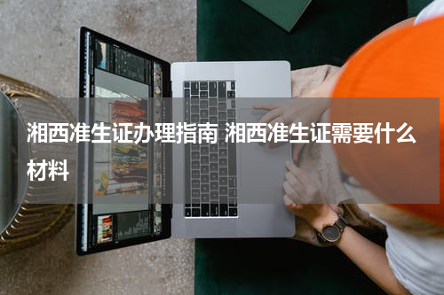 湘西准生证办理指南 湘西准生证需要什么材料