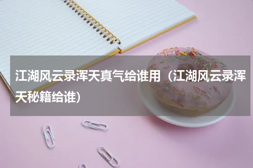 江湖风云录浑天真气给谁用（江湖风云录浑天秘籍给谁）