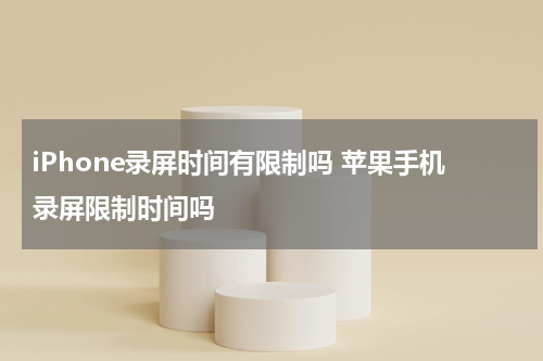 iPhone录屏时间有限制吗 苹果手机录屏限制时间吗