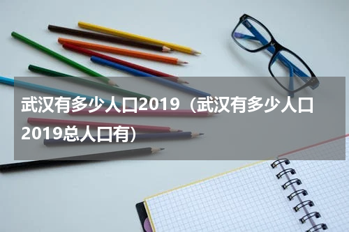 武汉有多少人口2019（武汉有多少人口2019总人口有）
