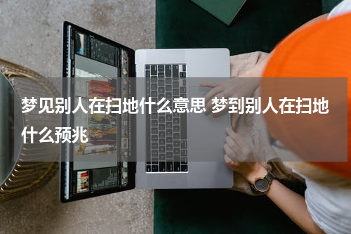 梦见别人在扫地什么意思 梦到别人在扫地什么预兆