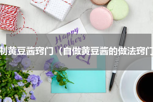 自制黄豆酱窍门（自做黄豆酱的做法窍门）