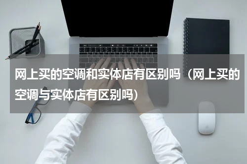 网上买的空调和实体店有区别吗（网上买的空调与实体店有区别吗）