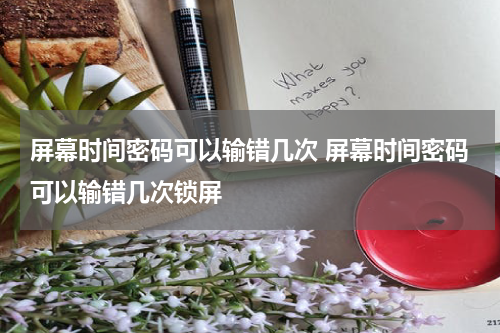 屏幕时间密码可以输错几次 屏幕时间密码可以输错几次锁屏
