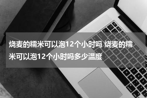 烧麦的糯米可以泡12个小时吗 烧麦的糯米可以泡12个小时吗多少温度