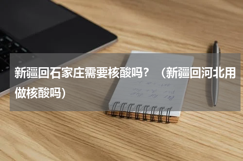 新疆回石家庄需要核酸吗？（新疆回河北用做核酸吗）