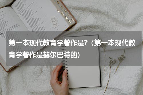 第一本现代教育学著作是?（第一本现代教育学著作是赫尔巴特的）