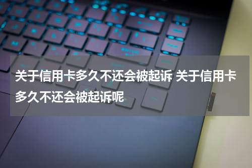 关于信用卡多久不还会被起诉 关于信用卡多久不还会被起诉呢