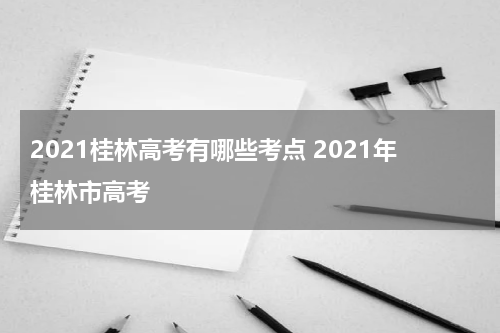 2021桂林高考有哪些考点 2021年桂林市高考