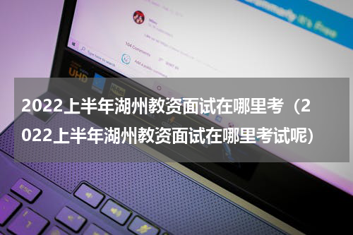 2022上半年湖州教资面试在哪里考（2022上半年湖州教资面试在哪里考试呢）