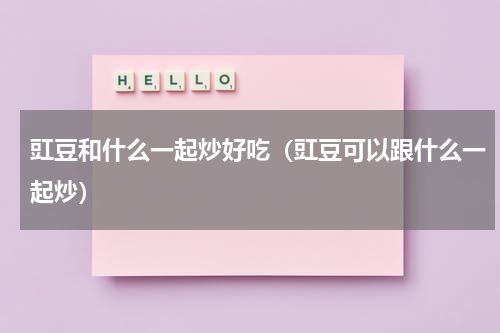豇豆和什么一起炒好吃（豇豆可以跟什么一起炒）