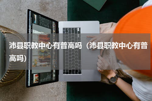 沛县职教中心有普高吗（沛县职教中心有普高吗）
