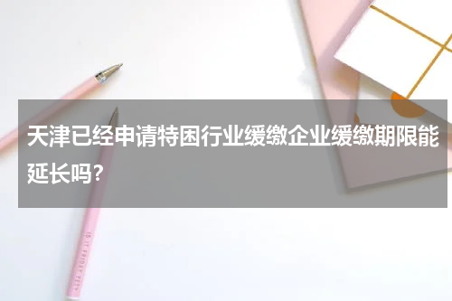 天津已经申请特困行业缓缴企业缓缴期限能延长吗？